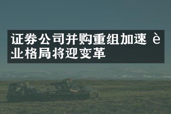 证券公司并购重组加速 行业格局将迎变革