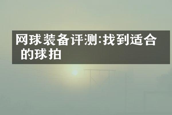 网球装备评测:找到适合你的球拍