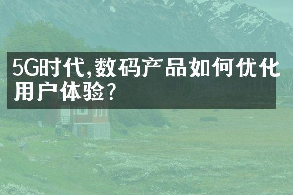 5G时代,数码产品如何优化用户体验?