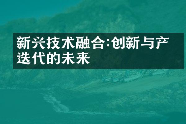 新兴技术融合:创新与产品迭代的未来