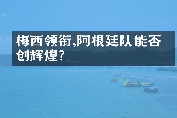 梅西领衔,阿根廷队能否再创辉煌?