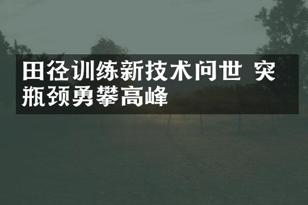 田径训练新技术问世 突破瓶颈勇攀高峰