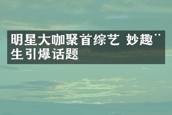 明星大咖聚首综艺 妙趣横生引爆话题