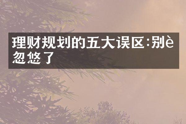 理财规划的五大误区:别被忽悠了