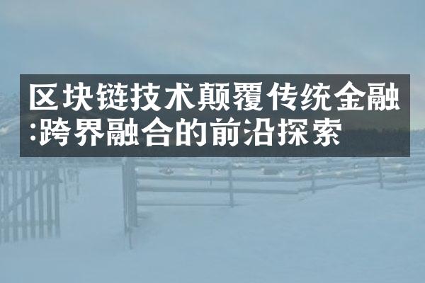 区块链技术颠覆传统金融:跨界融合的前沿探索