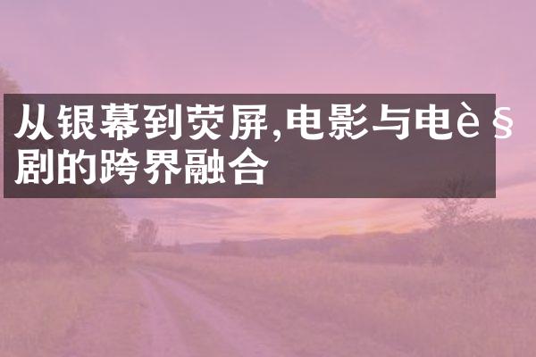 从银幕到荧屏,电影与电视剧的跨界融合