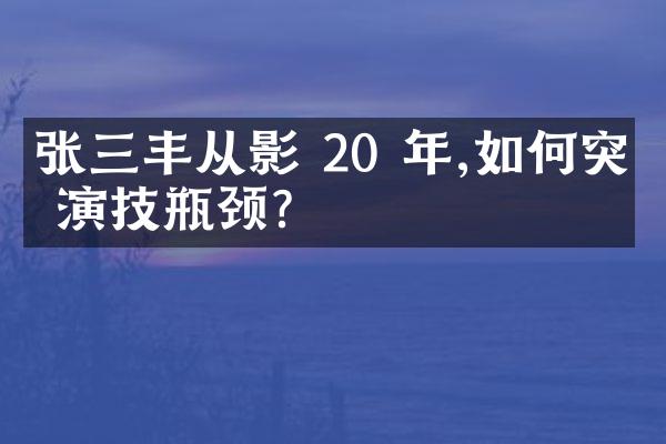 张三丰从影 20 年,如何突破演技瓶颈?