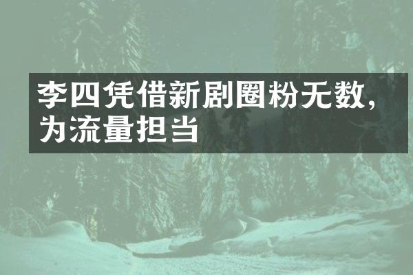 李四凭借新剧圈粉无数,成为流量担当