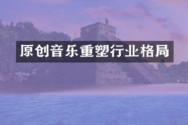 原创音乐重塑行业格局