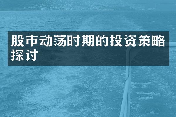 股市动荡时期的投资策略探讨