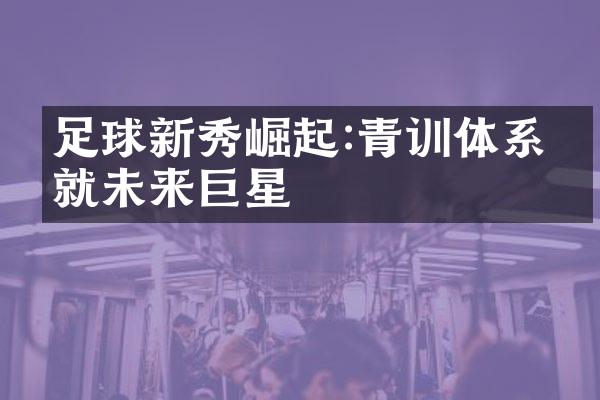 足球新秀崛起:青训体系成就未来巨星