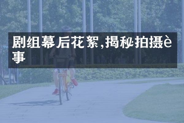 剧组幕后花絮,揭秘拍摄趣事