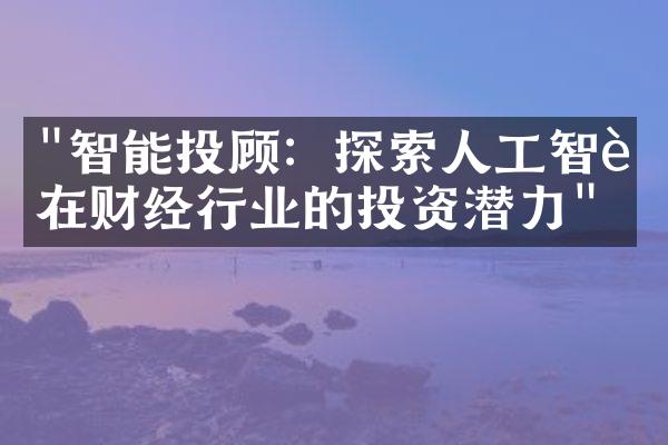 "智能投顾：探索人工智能在财经行业的投资潜力"