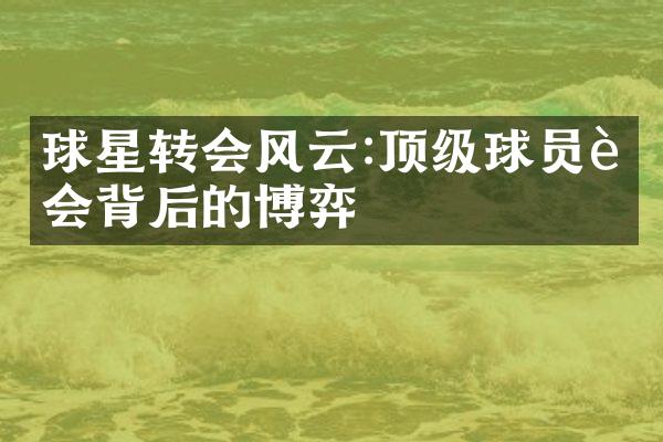 球星转会风云:顶级球员转会背后的博弈