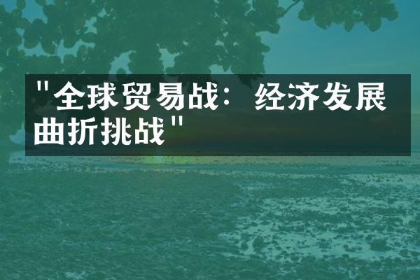 "全球贸易战：经济发展的曲折挑战"