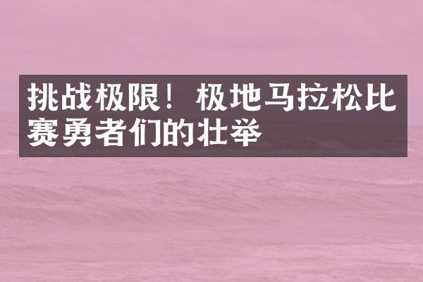 挑战极限！极地马拉松比赛勇者们的壮举