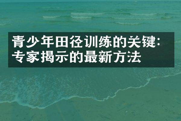 青少年田径训练的关键：专家揭示的最新方法