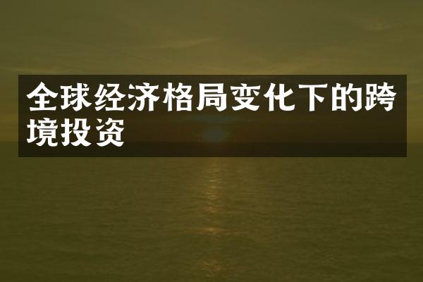 全球经济格局变化下的跨境投资