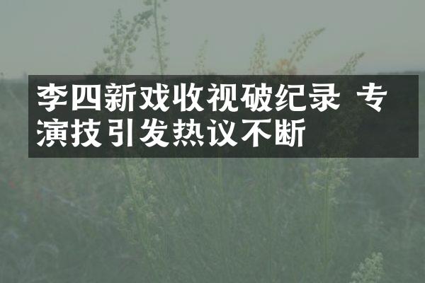 李四新戏收视破纪录 专业演技引发热议不断