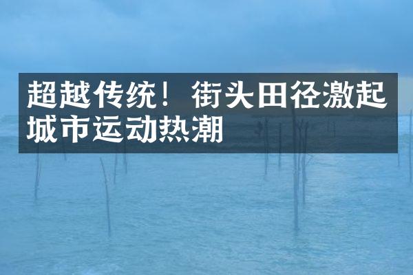 超越传统！街头田径激起城市运动热潮