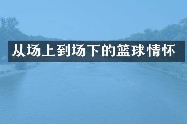 从场上到场下的篮球情怀