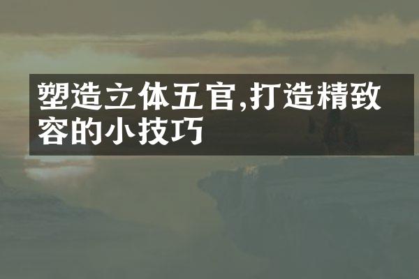 塑造立体五官,打造精致妆容的小技巧