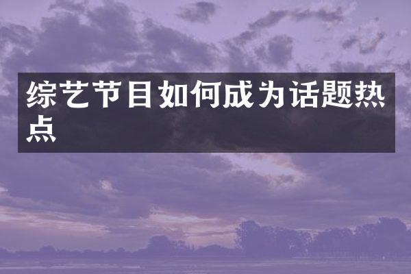 综艺节目如何成为话题热点