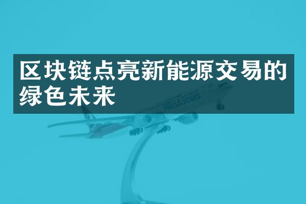 区块链点亮新能源交易的绿色未来