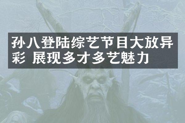 孙八登陆综艺节目大放异彩 展现多才多艺魅力