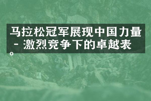 马拉松冠军展现中国力量 - 激烈竞争下的卓越表现