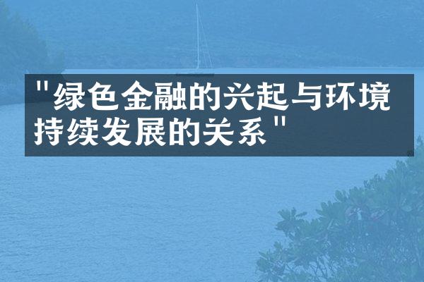 "绿色金融的兴起与环境可持续发展的关系"