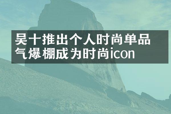 吴十推出个人时尚单品 人气爆棚成为时尚icon