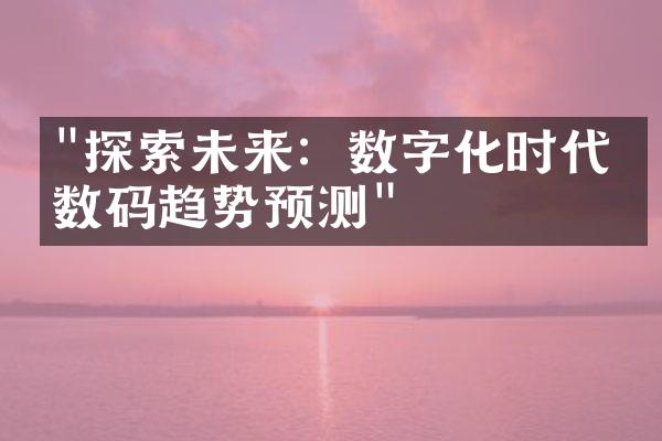 "探索未来：数字化时代的数码趋势预测"