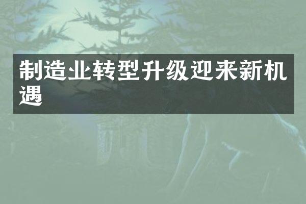 制造业转型升级迎来新机遇