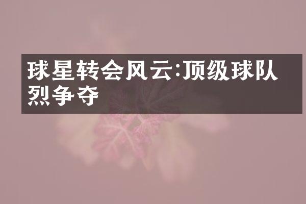 球星转会风云:顶级球队激烈争夺