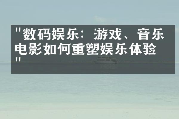 "数码娱乐：游戏、音乐和电影如何重塑娱乐体验？"