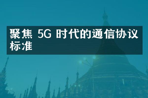 聚焦 5G 时代的通信协议与标准