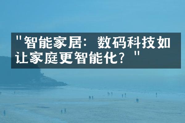 "智能家居：数码科技如何让家庭更智能化？"