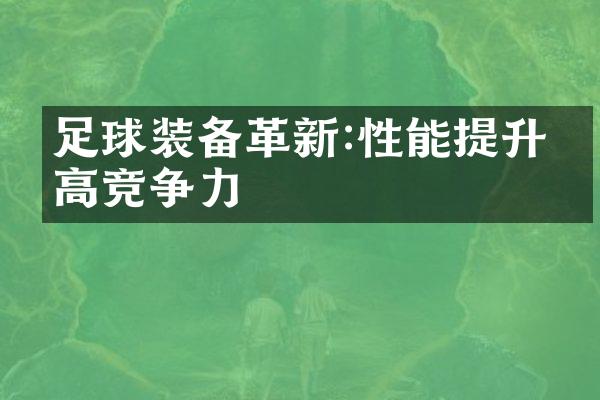 足球装备革新:性能提升提高竞争力