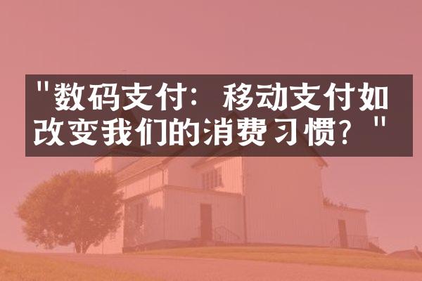 "数码支付：移动支付如何改变我们的消费习惯？"