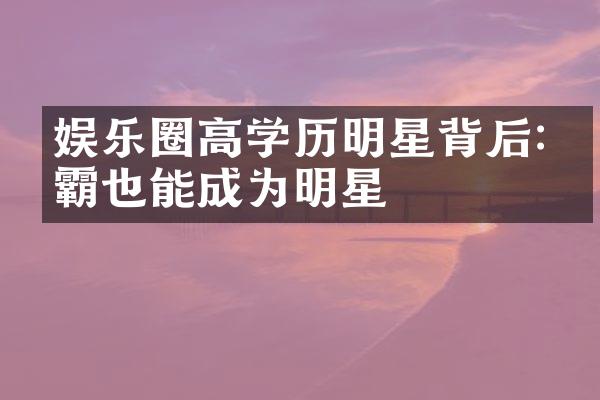 娱乐圈高学历明星背后:学霸也能成为明星