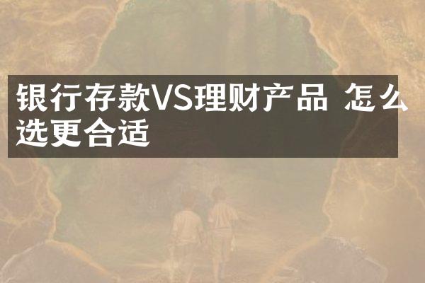 银行存款VS理财产品 怎么选更合适