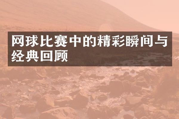 网球比赛中的精彩瞬间与经典回顾