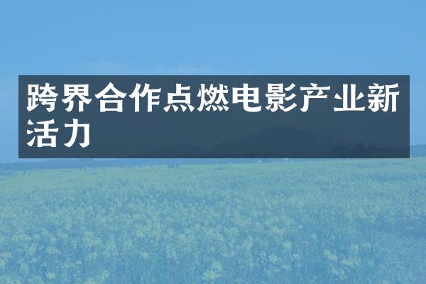 跨界合作点燃电影产业新活力