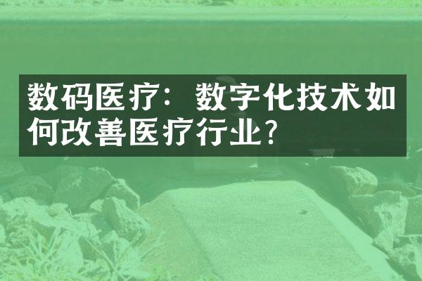 数码医疗：数字化技术如何改善医疗行业？