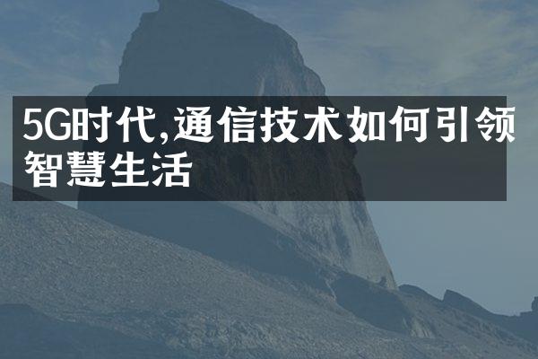 5G时代,通信技术如何引领智慧生活