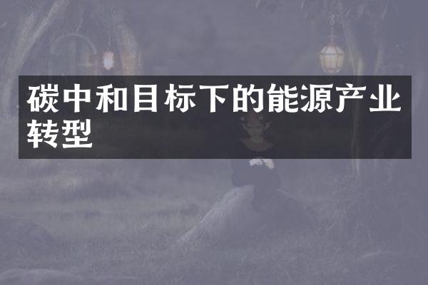 碳中和目标下的能源产业转型