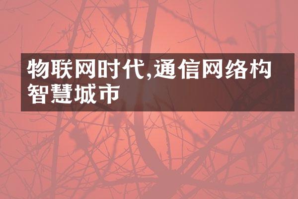 物联网时代,通信网络构建智慧城市