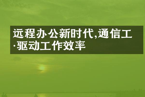 远程办公新时代,通信工具驱动工作效率