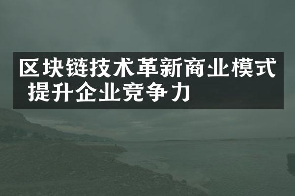 区块链技术革新商业模式 提升企业竞争力